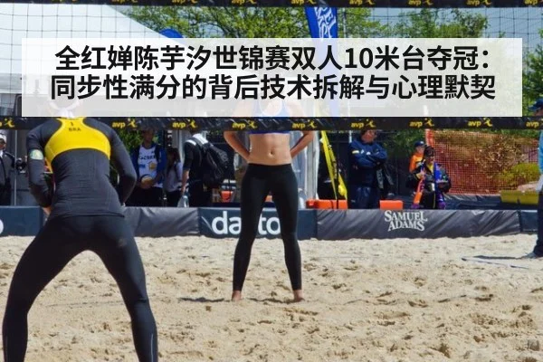 全红婵陈芋汐世锦赛双人10米台夺冠：同步性满分的背后技术拆解与心理默契