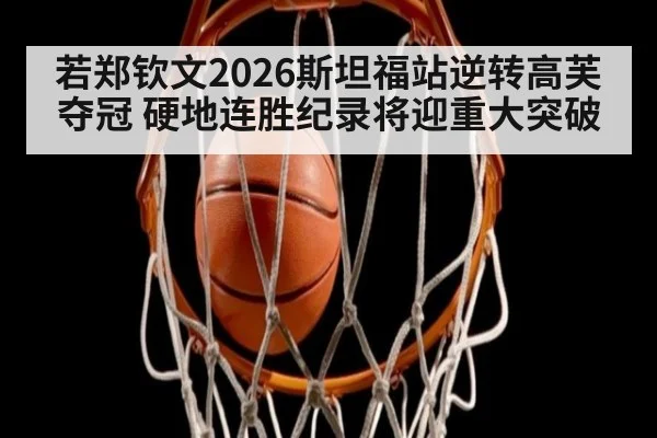 若郑钦文2026斯坦福站逆转高芙夺冠 硬地连胜纪录将迎重大突破