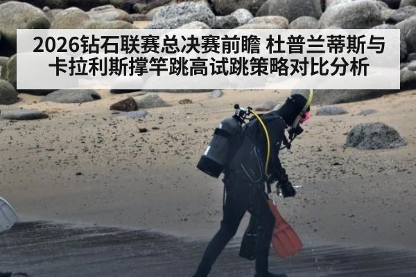 2026钻石联赛总决赛前瞻 杜普兰蒂斯与卡拉利斯撑竿跳高试跳策略对比分析