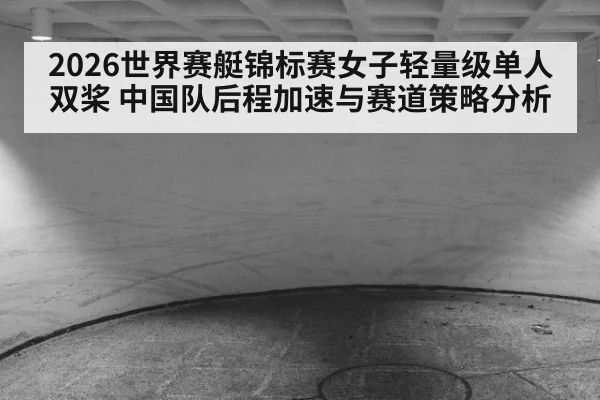 2026世界赛艇锦标赛女子轻量级单人双桨 中国队后程加速与赛道策略分析