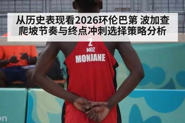 从历史表现看2026环伦巴第 波加查爬坡节奏与终点冲刺选择策略分析